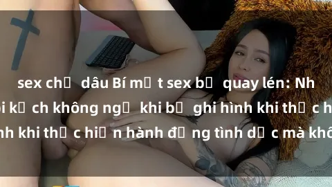 sex chị dâu Bí mật sex bị quay lén: Những hậu quả và bi kịch không ngờ khi bị ghi hình khi thực hiện hành động tình dục mà không biết.