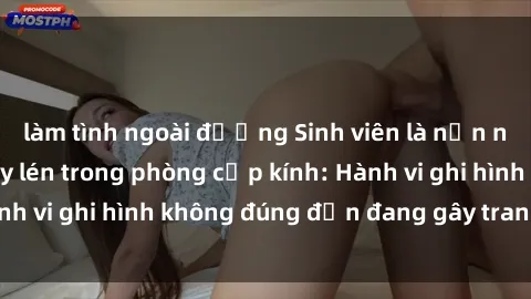 làm tình ngoài đường Sinh viên là nạn nhân của video quay lén trong phòng cấp kính: Hành vi ghi hình không đúng đắn đang gây tranh cãi lớn