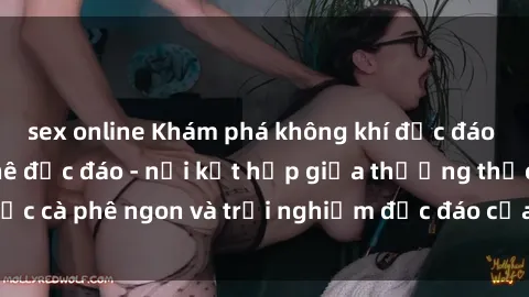 sex online Khám phá không khí độc đáo tại sex quán cà phê độc đáo - nơi kết hợp giữa thưởng thức cà phê ngon và trải nghiệm độc đáo của không gian sex shop.