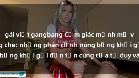 gái việt gangbang Cảm giác mạnh mẽ với sex BDSM không che: những phân cảnh nóng bỏng khơi gợi đến tận cùng của tư duy và cơ thể.