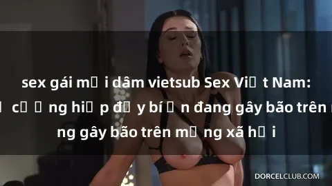 sex gái mại dâm vietsub Sex Việt Nam: Bí mật về vụ cưỡng hiếp đầy bí ẩn đang gây bão trên mạng xã hội