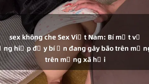 sex không che Sex Việt Nam: Bí mật về vụ cưỡng hiếp đầy bí ẩn đang gây bão trên mạng xã hội