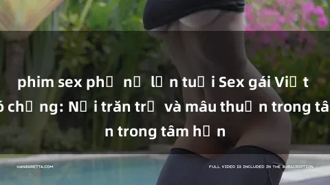 phim sex phụ nữ lớn tuổi Sex gái Việt Nam có chồng: Nỗi trăn trở và mâu thuẫn trong tâm hồn