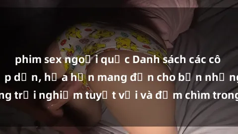 phim sex ngoại quốc Danh sách các cô gái gọi Việt Nam hấp dẫn, hứa hẹn mang đến cho bạn những trải nghiệm tuyệt vời và đắm chìm trong cảm xúc tuyệt vời.
