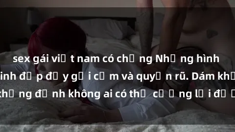 sex gái việt nam có chồng Những hình ảnh sex gái Việt xinh đẹp đầy gợi cảm và quyến rũ. Dám khẳng định không ai có thể cưỡng lại được vẻ đẹp của họ.