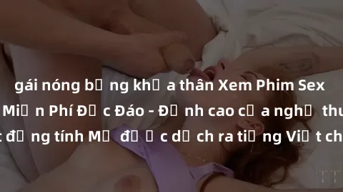gái nóng bỏng khỏa thân Xem Phim Sex Mỹ Vietsub Online Miễn Phí Độc Đáo - Đỉnh cao của nghệ thuật đồng tính Mỹ được dịch ra tiếng Việt cho người xem hiểu rõ hơn.