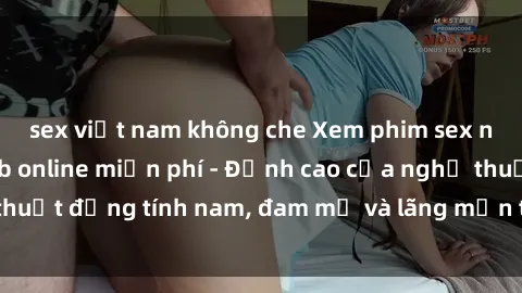 sex việt nam không che Xem phim sex người Pháp vietsub online miễn phí - Đỉnh cao của nghệ thuật đồng tính nam, đam mỹ và lãng mạn từ xứ sở hoa hồng!