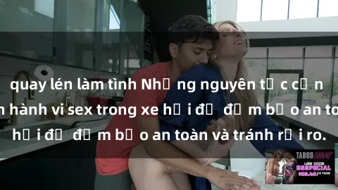 quay lén làm tình Những nguyên tắc cần nhớ khi thực hiện hành vi sex trong xe hơi để đảm bảo an toàn và tránh rủi ro.