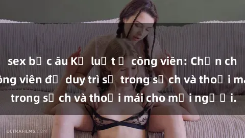 sex bắc âu Kỷ luật ở công viên: Chấn chỉnh hành vi sex công viên để duy trì sự trong sạch và thoải mái cho mọi người.