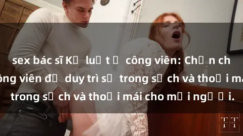 sex bác sĩ Kỷ luật ở công viên: Chấn chỉnh hành vi sex công viên để duy trì sự trong sạch và thoải mái cho mọi người.