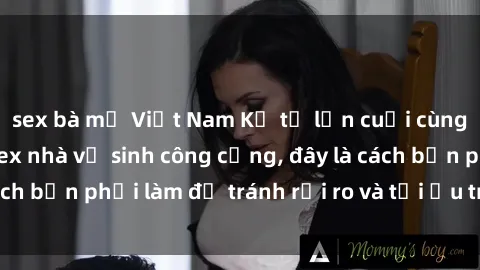 sex bà mẹ Việt Nam Kể từ lần cuối cùng bạn thực hành sex nhà vệ sinh công cộng, đây là cách bạn phải làm để tránh rủi ro và tối ưu trải nghiệm.