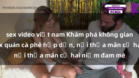 sex video việt nam Khám phá không gian độc đáo tại sex quán cà phê hấp dẫn, nơi thỏa mãn cả hai niềm đam mê