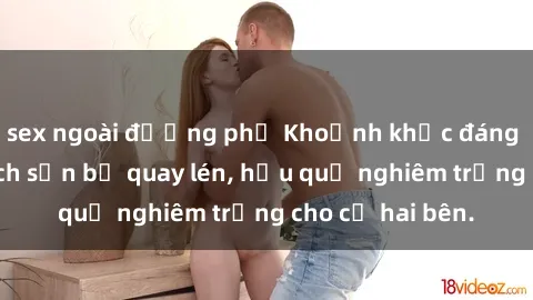 sex ngoài đường phố Khoảnh khắc đáng buồn: Sex khách sạn bị quay lén, hậu quả nghiêm trọng cho cả hai bên.
