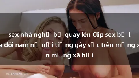 sex nhà nghỉ bị quay lén Clip sex bị lộ của đôi nam nữ nổi tiếng gây sốc trên mạng xã hội