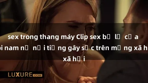 sex trong thang máy Clip sex bị lộ của đôi nam nữ nổi tiếng gây sốc trên mạng xã hội