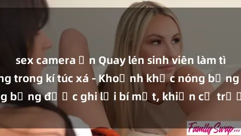 sex camera ẩn Quay lén sinh viên làm tình ngay trên giường trong kí túc xá - Khoảnh khắc nóng bỏng được ghi lại bí mật, khiến cả trường học xôn xao.