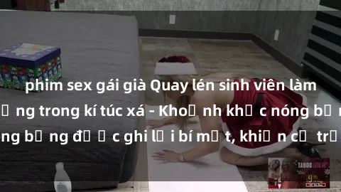 phim sex gái già Quay lén sinh viên làm tình ngay trên giường trong kí túc xá - Khoảnh khắc nóng bỏng được ghi lại bí mật, khiến cả trường học xôn xao.