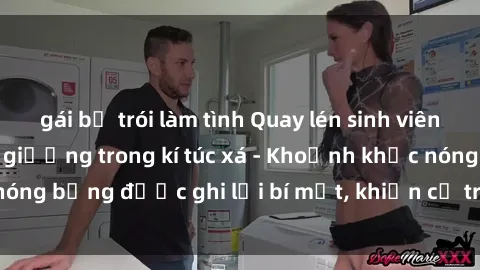 gái bị trói làm tình Quay lén sinh viên làm tình ngay trên giường trong kí túc xá - Khoảnh khắc nóng bỏng được ghi lại bí mật, khiến cả trường học xôn xao.