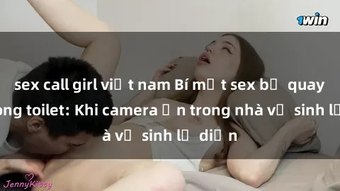 sex call girl việt nam Bí mật sex bị quay lén trong toilet: Khi camera ẩn trong nhà vệ sinh lộ diện