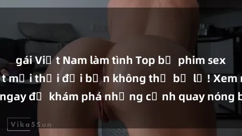 gái Việt Nam làm tình Top bộ phim sex Hàn Quốc hot nhất mọi thời đại bạn không thể bỏ lỡ! Xem ngay để khám phá những cảnh quay nóng bỏng, đầy nghẹt thở!
