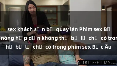 sex khách sạn bị quay lén Phim sex Bắc Âu: Những cảnh nóng hấp dẫn không thể bỏ lỡ chỉ có trong phim sex Bắc Âu