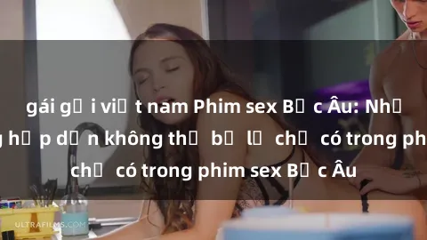 gái gọi việt nam Phim sex Bắc Âu: Những cảnh nóng hấp dẫn không thể bỏ lỡ chỉ có trong phim sex Bắc Âu