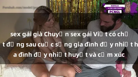sex gái già Chuyện sex gái Việt có chồng: Những bí mật đằng sau cuộc sống gia đình đầy nhiệt huyết và cảm xúc
