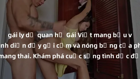 gái ly dị quan hệ Gái Việt mang bầu và làm tình: Màn trình diễn đầy gợi cảm và nóng bỏng của phụ nữ mang thai. Khám phá cuộc sống tình dục đầy hấp dẫn và mới lạ của họ!
