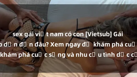 sex gái việt nam có con [Vietsub] Gái mại dâm châu Á hấp dẫn đến đâu? Xem ngay để khám phá cuộc sống và nhu cầu tình dục của họ!