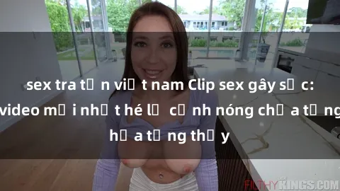 sex tra tấn việt nam Clip sex gây sốc: Loạt video mới nhất hé lộ cảnh nóng chưa từng thấy