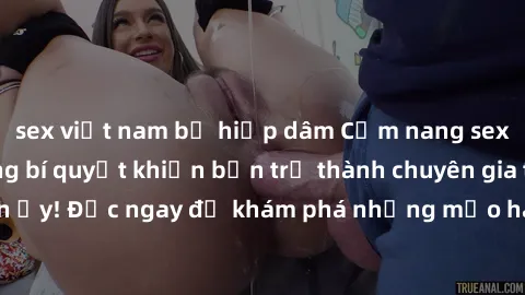 sex việt nam bị hiếp dâm Cẩm nang sex không che: Những bí quyết khiến bạn trở thành chuyên gia trong chuyện ấy! Đọc ngay để khám phá những mẹo hay và bí quyết tình dục không che.