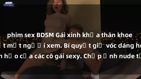 phim sex BDSM Gái xinh khỏa thân khoe dáng nóng bỏng đốt mắt người xem. Bí quyết giữ vóc dáng hoàn hảo của các cô gái sexy. Chụp ảnh nude tự tin không sợ lộ hàng.