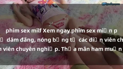 phim sex milf Xem ngay phim sex miễn phí tại đây - cùng sự dâm đãng, nóng bỏng từ các diễn viên chuyên nghiệp. Thỏa mãn ham muốn ngay hôm nay!