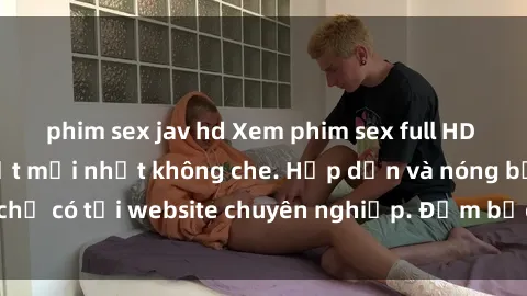 phim sex jav hd Xem phim sex full HD đỉnh cao, cập nhật mới nhất không che. Hấp dẫn và nóng bỏng, chỉ có tại website chuyên nghiệp. Đảm bảo sẽ khiến bạn mãn nhãn!