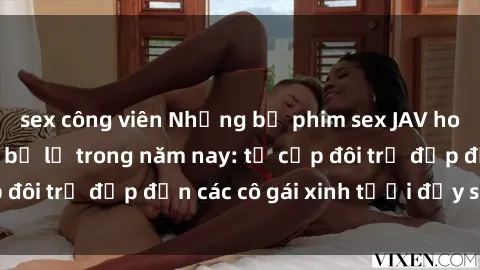 sex công viên Những bộ phim sex JAV hot nhất không thể bỏ lỡ trong năm nay: từ cặp đôi trẻ đẹp đến các cô gái xinh tươi đầy sức hút.