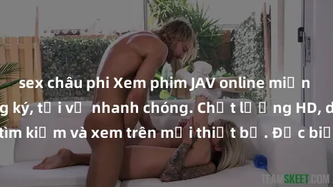 sex châu phi Xem phim JAV online miễn phí không cần đăng ký, tải về nhanh chóng. Chất lượng HD, dễ dàng tìm kiếm và xem trên mọi thiết bị. Đặc biệt, không quảng cáo làm phiền.