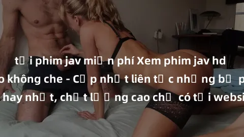 tải phim jav miễn phí Xem phim jav hd miễn phí đỉnh cao không che - Cập nhật liên tục những bộ phim sex hay nhất, chất lượng cao chỉ có tại website chuyên nghiệp hàng đầu.