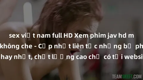 sex việt nam full HD Xem phim jav hd miễn phí đỉnh cao không che - Cập nhật liên tục những bộ phim sex hay nhất, chất lượng cao chỉ có tại website chuyên nghiệp hàng đầu.