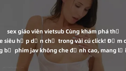 sex giáo viên vietsub Cùng khám phá thế giới jav không che siêu hấp dẫn chỉ trong vài cú click! Đắm chìm trong những bộ phim jav không che đỉnh cao, mang lại trải nghiệm thú vị và đầy kích thích.