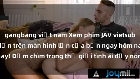 gangbang việt nam Xem phim JAV vietsub mới nhất và hấp dẫn trên màn hình lớn của bạn ngay hôm nay! Đắm chìm trong thế giới tình ái đầy nóng bỏng và kích thích.
