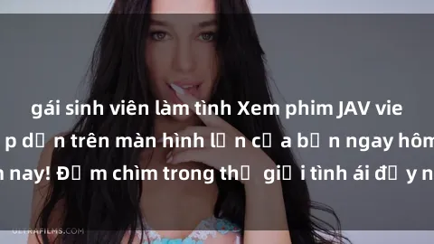 gái sinh viên làm tình Xem phim JAV vietsub mới nhất và hấp dẫn trên màn hình lớn của bạn ngay hôm nay! Đắm chìm trong thế giới tình ái đầy nóng bỏng và kích thích.