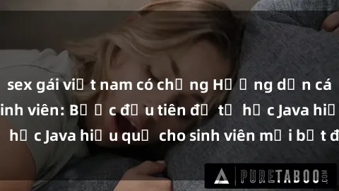 sex gái việt nam có chồng Hướng dẫn cách học Java cho sinh viên: Bước đầu tiên để tự học Java hiệu quả cho sinh viên mới bắt đầu là gì?