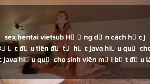 sex hentai vietsub Hướng dẫn cách học Java cho sinh viên: Bước đầu tiên để tự học Java hiệu quả cho sinh viên mới bắt đầu là gì?