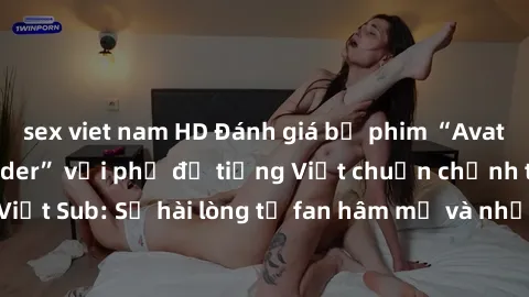 sex viet nam HD Đánh giá bộ phim “Avatar: The Last Airbender” với phụ đề tiếng Việt chuẩn chỉnh từ nhóm Jav Việt Sub: Sự hài lòng từ fan hâm mộ và những điểm đáng chú ý trong bộ phim.