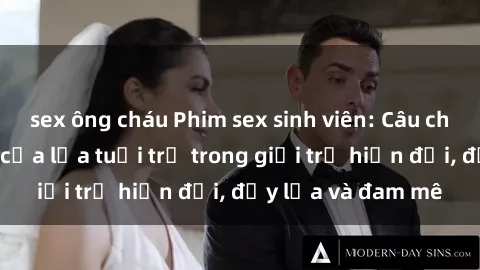 sex ông cháu Phim sex sinh viên: Câu chuyện nóng bỏng của lứa tuổi trẻ trong giới trẻ hiện đại, đầy lửa và đam mê