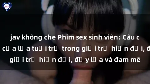 jav không che Phim sex sinh viên: Câu chuyện nóng bỏng của lứa tuổi trẻ trong giới trẻ hiện đại, đầy lửa và đam mê