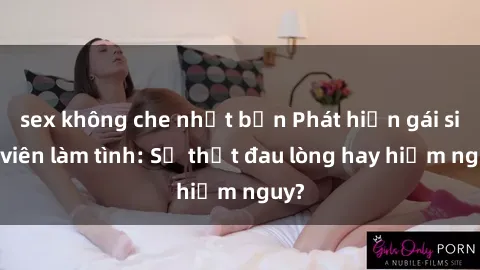 sex không che nhật bản Phát hiện gái sinh viên làm tình: Sự thật đau lòng hay hiểm nguy?