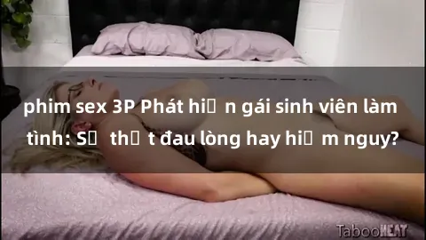 phim sex 3P Phát hiện gái sinh viên làm tình: Sự thật đau lòng hay hiểm nguy?