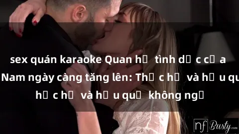 sex quán karaoke Quan hệ tình dục của nữ sinh Việt Nam ngày càng tăng lên: Thực hư và hậu quả không ngờ