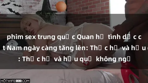 phim sex trung quốc Quan hệ tình dục của nữ sinh Việt Nam ngày càng tăng lên: Thực hư và hậu quả không ngờ